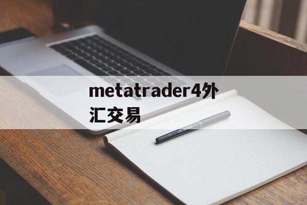 metatrader4外汇交易(metatrader4外汇交易平台)